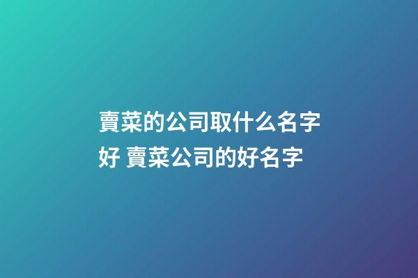 賣菜的公司取什么名字好 賣菜公司的好名字-第1張-公司起名-玄機派